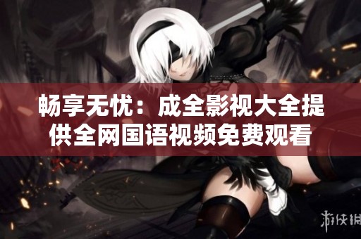 畅享无忧：成全影视大全提供全网国语视频免费观看