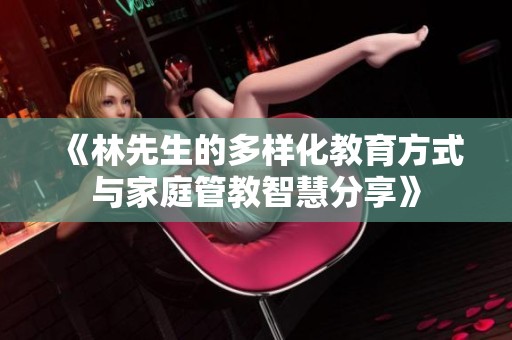 《林先生的多样化教育方式与家庭管教智慧分享》