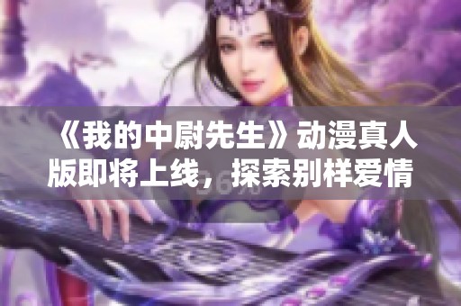 《我的中尉先生》动漫真人版即将上线，探索别样爱情故事