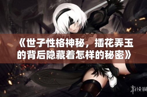《世子性格神秘，插花弄玉的背后隐藏着怎样的秘密》