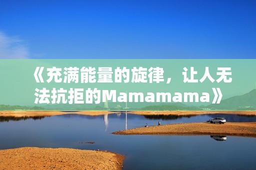 《充满能量的旋律，让人无法抗拒的Mamamama》