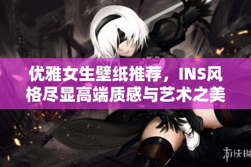 优雅女生壁纸推荐，INS风格尽显高端质感与艺术之美