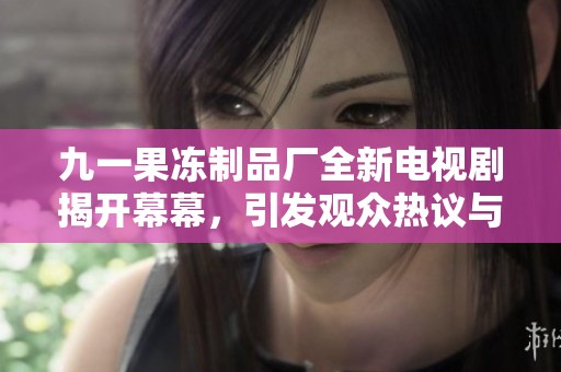 九一果冻制品厂全新电视剧揭开幕幕，引发观众热议与期待