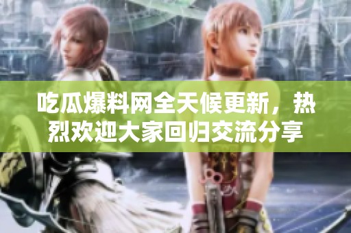 吃瓜爆料网全天候更新，热烈欢迎大家回归交流分享
