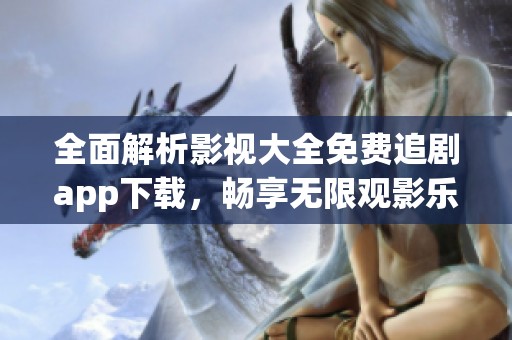 全面解析影视大全免费追剧app下载，畅享无限观影乐趣