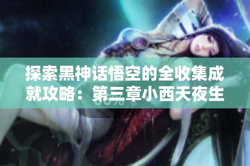 探索黑神话悟空的全收集成就攻略：第三章小西天夜生白露详解
