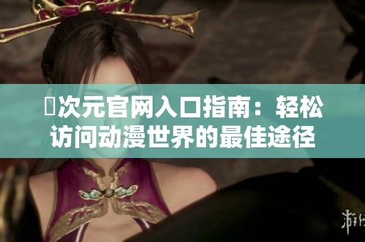 囧次元官网入口指南：轻松访问动漫世界的最佳途径