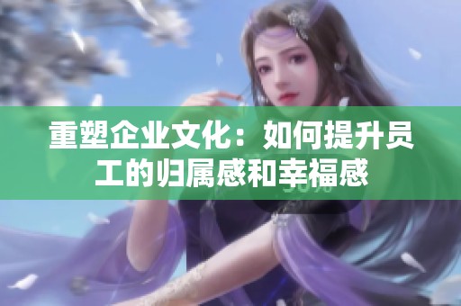 重塑企业文化：如何提升员工的归属感和幸福感