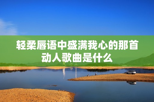 轻柔唇语中盛满我心的那首动人歌曲是什么