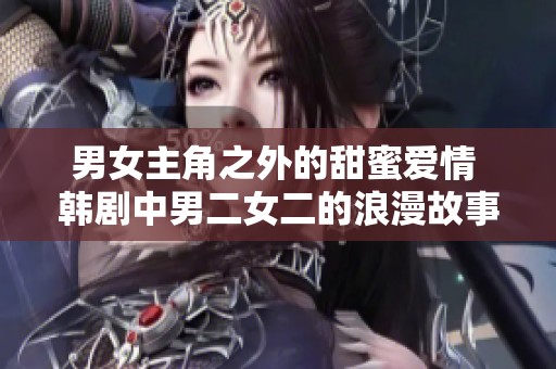 男女主角之外的甜蜜爱情 韩剧中男二女二的浪漫故事