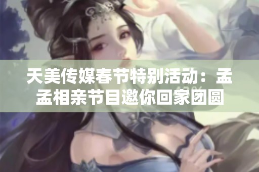 天美传媒春节特别活动：孟孟相亲节目邀你回家团圆