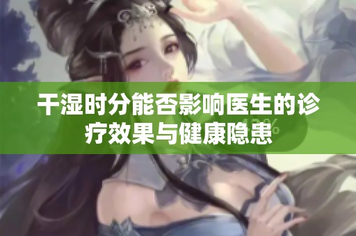 干湿时分能否影响医生的诊疗效果与健康隐患