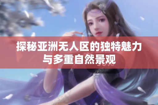 探秘亚洲无人区的独特魅力与多重自然景观