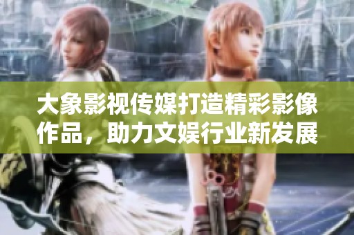 大象影视传媒打造精彩影像作品，助力文娱行业新发展