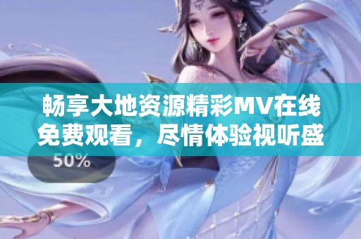 畅享大地资源精彩MV在线免费观看，尽情体验视听盛宴
