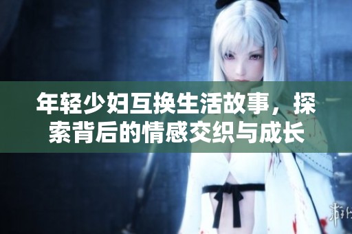 年轻少妇互换生活故事，探索背后的情感交织与成长