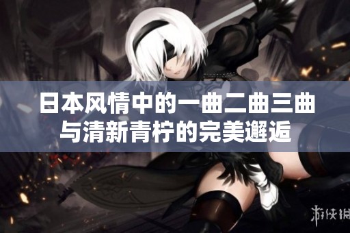 日本风情中的一曲二曲三曲与清新青柠的完美邂逅