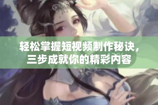 轻松掌握短视频制作秘诀，三步成就你的精彩内容
