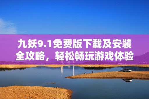 九妖9.1免费版下载及安装全攻略，轻松畅玩游戏体验