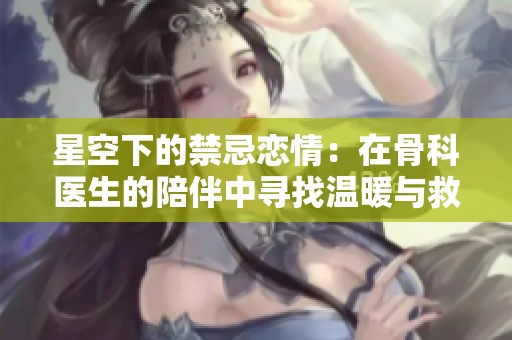 星空下的禁忌恋情：在骨科医生的陪伴中寻找温暖与救赎
