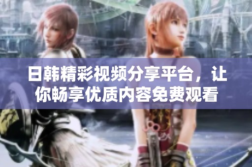 日韩精彩视频分享平台，让你畅享优质内容免费观看