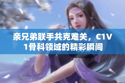 亲兄弟联手共克难关，C1V1骨科领域的精彩瞬间