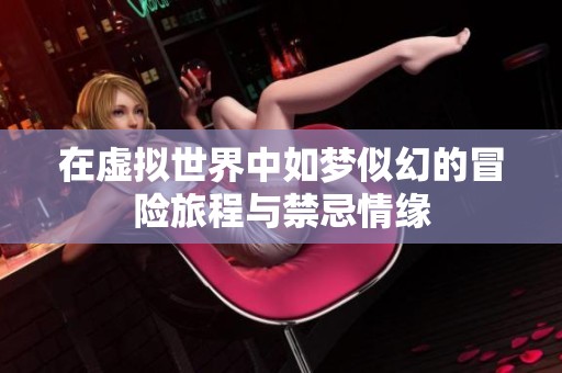 在虚拟世界中如梦似幻的冒险旅程与禁忌情缘