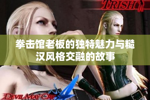 拳击馆老板的独特魅力与糙汉风格交融的故事