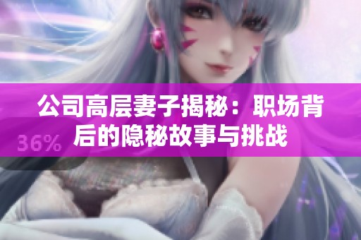 公司高层妻子揭秘：职场背后的隐秘故事与挑战