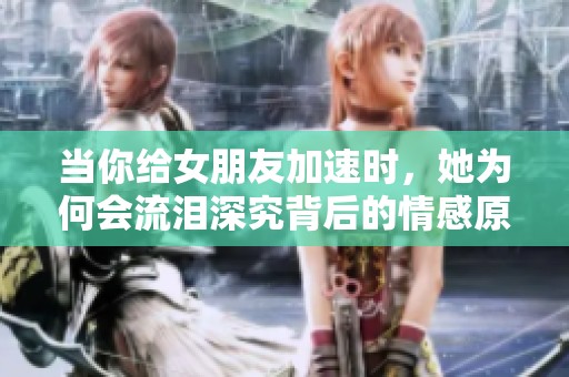 当你给女朋友加速时，她为何会流泪深究背后的情感原因