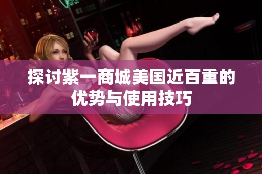 探讨紫一商城美国近百重的优势与使用技巧