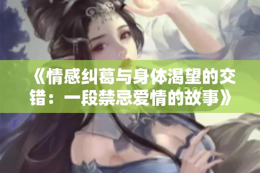 《情感纠葛与身体渴望的交错：一段禁忌爱情的故事》