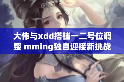 大伟与xdd搭档一二号位调整 mming独自迎接新挑战