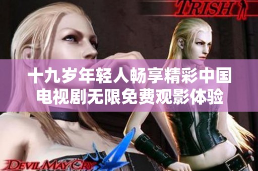 十九岁年轻人畅享精彩中国电视剧无限免费观影体验