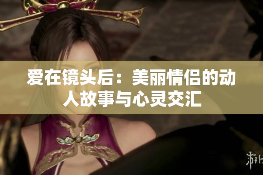 爱在镜头后：美丽情侣的动人故事与心灵交汇