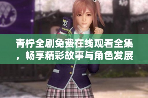 青柠全剧免费在线观看全集，畅享精彩故事与角色发展