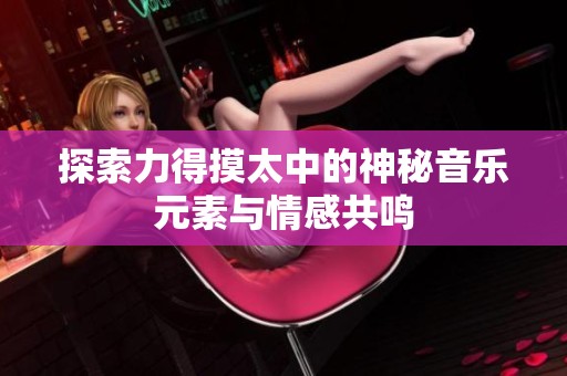 探索力得摸太中的神秘音乐元素与情感共鸣