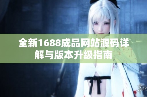 全新1688成品网站源码详解与版本升级指南