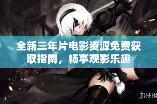 全新三年片电影资源免费获取指南，畅享观影乐趣