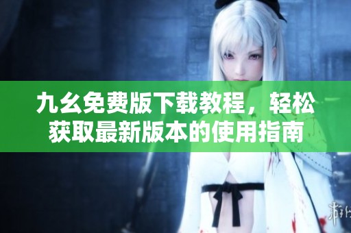 九幺免费版下载教程，轻松获取最新版本的使用指南