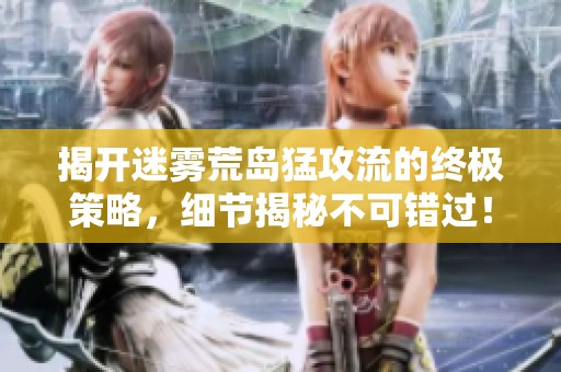 揭开迷雾荒岛猛攻流的终极策略，细节揭秘不可错过！