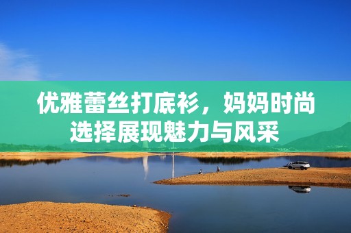 优雅蕾丝打底衫，妈妈时尚选择展现魅力与风采