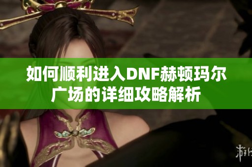 如何顺利进入DNF赫顿玛尔广场的详细攻略解析