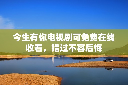 今生有你电视剧可免费在线收看，错过不容后悔