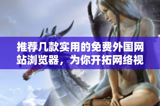 推荐几款实用的免费外国网站浏览器，为你开拓网络视野