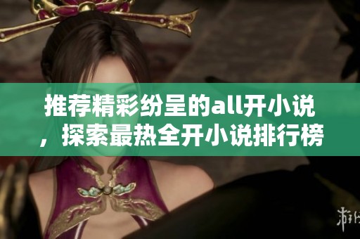 推荐精彩纷呈的all开小说，探索最热全开小说排行榜与佳作合集