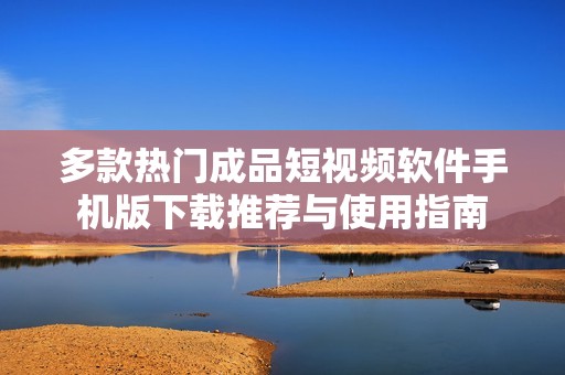 多款热门成品短视频软件手机版下载推荐与使用指南
