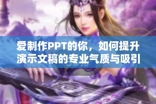 爱制作PPT的你，如何提升演示文稿的专业气质与吸引力