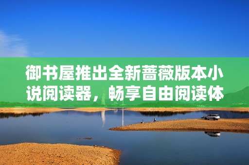 御书屋推出全新蔷薇版本小说阅读器，畅享自由阅读体验