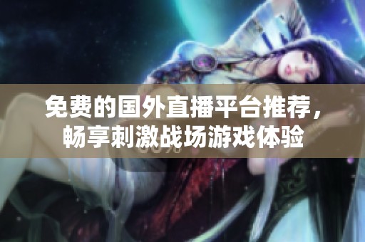 免费的国外直播平台推荐，畅享刺激战场游戏体验